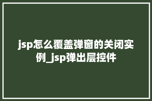 jsp怎么覆盖弹窗的关闭实例_jsp弹出层控件