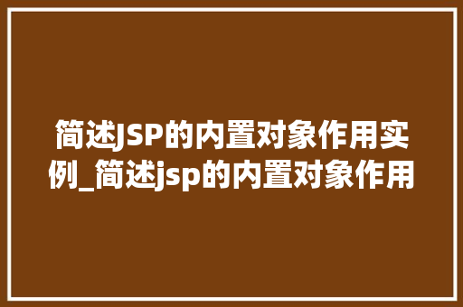 简述JSP的内置对象作用实例_简述jsp的内置对象作用实例及应用