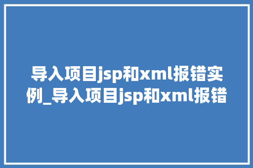 导入项目jsp和xml报错实例_导入项目jsp和xml报错实例与解决