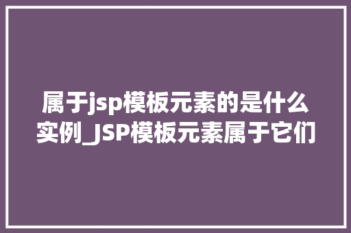 属于jsp模板元素的是什么实例_JSP模板元素属于它们的实例详解