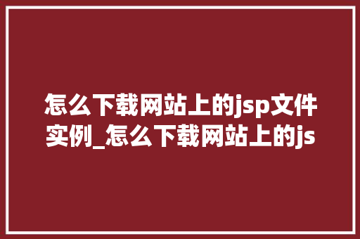 怎么下载网站上的jsp文件实例_怎么下载网站上的jsp文件实例轻松掌握网站资源获取方法