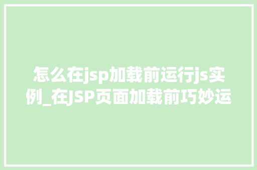 怎么在jsp加载前运行js实例_在JSP页面加载前巧妙运行JS实例适用方法大  第1张