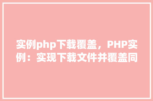 实例php下载覆盖，PHP实例：实现下载文件并覆盖同名文件