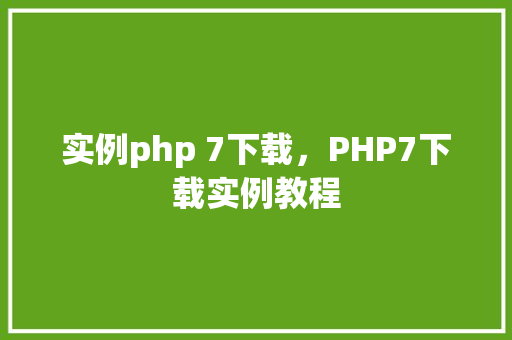 实例php 7下载，PHP7下载实例教程