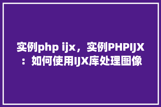 实例php ijx，实例PHPIJX：如何使用IJX库处理图像