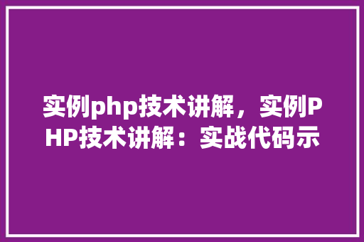 实例php技术讲解，实例PHP技术讲解：实战代码示例介绍