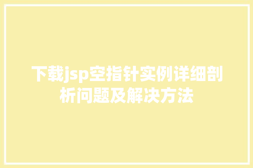 下载jsp空指针实例详细剖析问题及解决方法