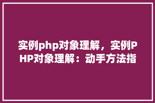 实例php对象理解，实例PHP对象理解：动手方法指南