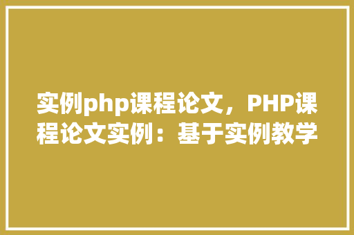 实例php课程论文，PHP课程论文实例：基于实例教学法的PHP编程方法分析  第1张