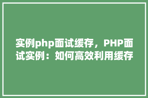 实例php面试缓存，PHP面试实例：如何高效利用缓存