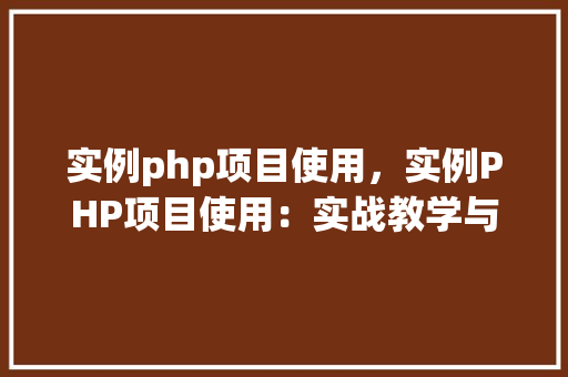 实例php项目使用，实例PHP项目使用：实战教学与项目例子介绍