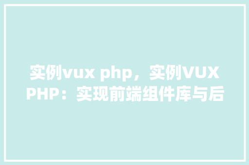 实例vux php，实例VUXPHP：实现前端组件库与后端数据交互