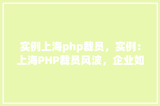实例上海php裁员，实例：上海PHP裁员风波，企业如何应对技术变革下的挑战