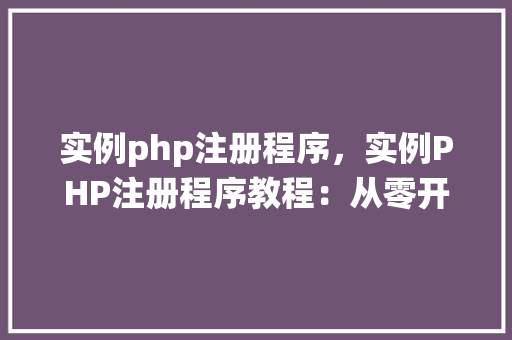 实例php注册程序，实例PHP注册程序教程：从零开始创建用户注册系统