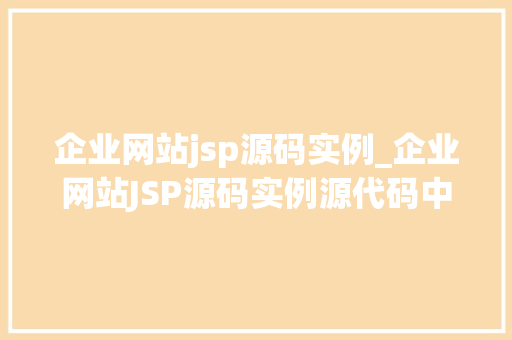 企业网站jsp源码实例_企业网站JSP源码实例源代码中的设计思路与优化方法