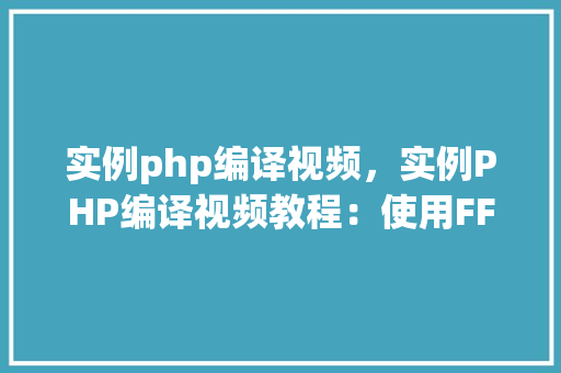 实例php编译视频，实例PHP编译视频教程：使用FFmpeg进行视频处理