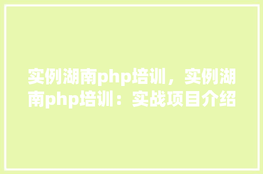 实例湖南php培训，实例湖南php培训：实战项目介绍与学习成果展示