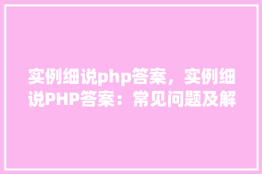 实例细说php答案，实例细说PHP答案：常见问题及解决方法表格汇总