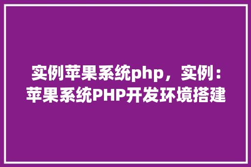实例苹果系统php，实例：苹果系统PHP开发环境搭建与配置
