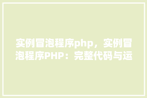 实例冒泡程序php，实例冒泡程序PHP：完整代码与运行结果展示