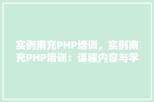 实例南充PHP培训，实例南充PHP培训：课程内容与学习效果一览表