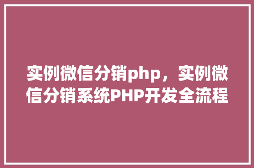 实例微信分销php，实例微信分销系统PHP开发全流程详解