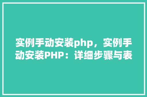 实例手动安装php，实例手动安装PHP：详细步骤与表格指南