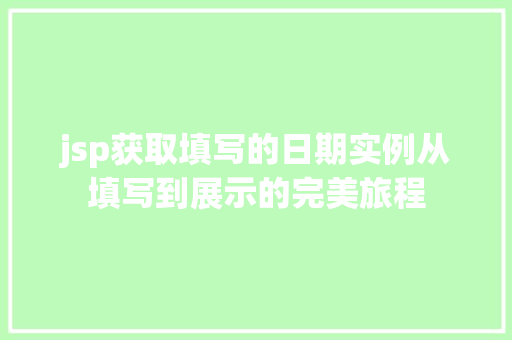 jsp获取填写的日期实例从填写到展示的完美旅程