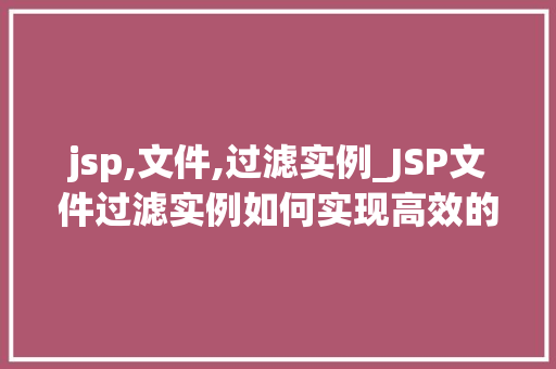 jsp,文件,过滤实例_JSP文件过滤实例如何实现高效的数据过滤与安全防护