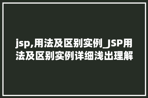 jsp,用法及区别实例_JSP用法及区别实例详细浅出理解Java服务器页面技术
